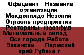 Официант › Название организации ­ Макдоналдс Невский › Отрасль предприятия ­ Рестораны, фастфуд › Минимальный оклад ­ 1 - Все города Работа » Вакансии   . Пермский край,Губаха г.